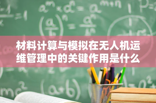 材料计算与模拟在无人机运维管理中的关键作用是什么？