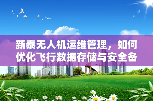 新泰无人机运维管理，如何优化飞行数据存储与安全备份策略？