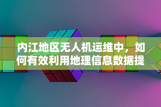 内江地区无人机运维中，如何有效利用地理信息数据提升管理效率？