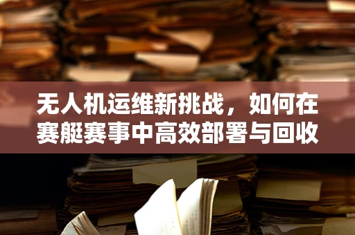 无人机运维新挑战，如何在赛艇赛事中高效部署与回收？