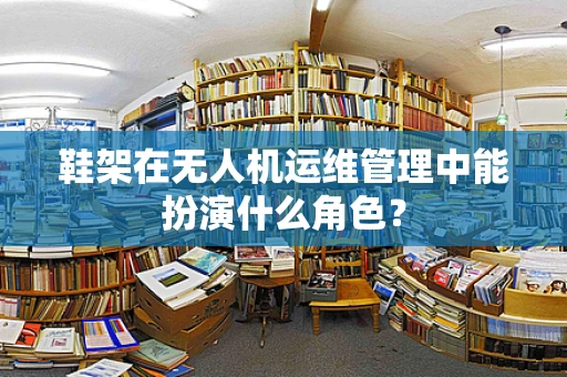 鞋架在无人机运维管理中能扮演什么角色？