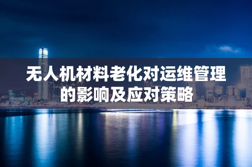 无人机材料老化对运维管理的影响及应对策略