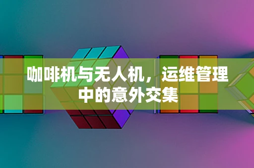 咖啡机与无人机，运维管理中的意外交集