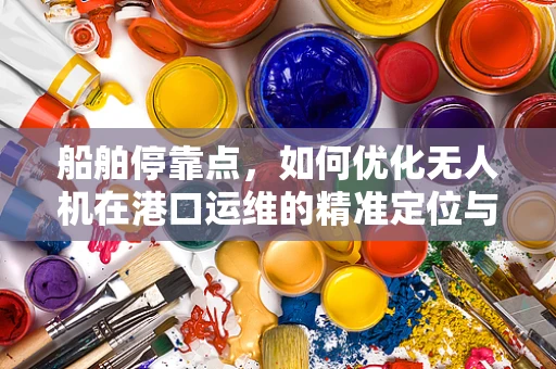 船舶停靠点，如何优化无人机在港口运维的精准定位与安全监控？
