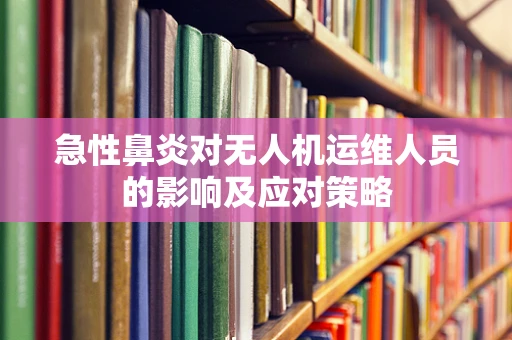 急性鼻炎对无人机运维人员的影响及应对策略