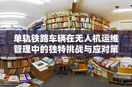 单轨铁路车辆在无人机运维管理中的独特挑战与应对策略