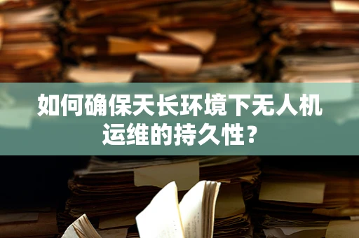 如何确保天长环境下无人机运维的持久性？