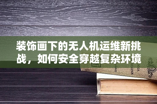 装饰画下的无人机运维新挑战，如何安全穿越复杂环境？