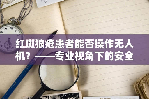 红斑狼疮患者能否操作无人机？——专业视角下的安全考量