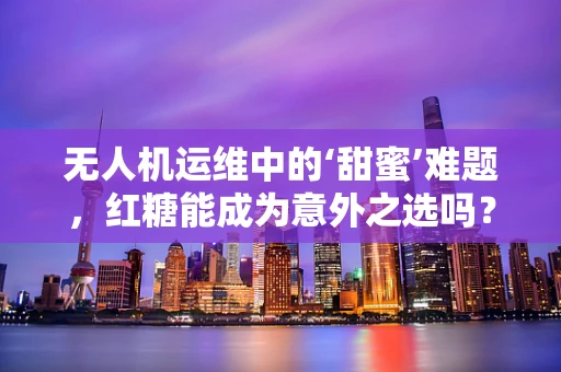 无人机运维中的‘甜蜜’难题，红糖能成为意外之选吗？