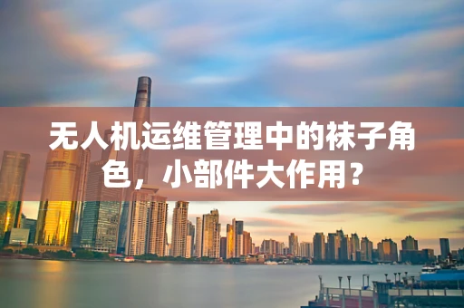 无人机运维管理中的袜子角色，小部件大作用？