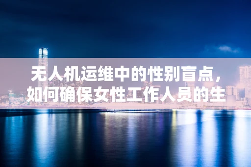 无人机运维中的性别盲点，如何确保女性工作人员的生殖健康？