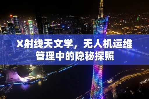 X射线天文学，无人机运维管理中的隐秘探照