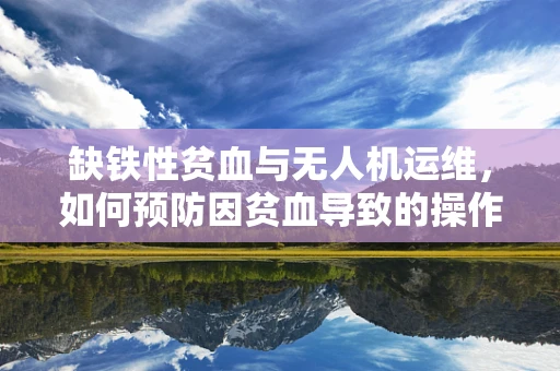 缺铁性贫血与无人机运维，如何预防因贫血导致的操作失误？
