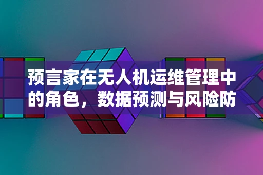 预言家在无人机运维管理中的角色，数据预测与风险防范的智慧之眼
