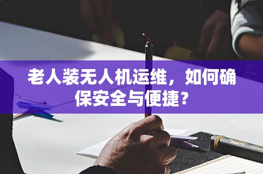 老人装无人机运维，如何确保安全与便捷？