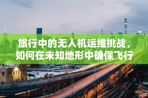 旅行中的无人机运维挑战，如何在未知地形中确保飞行安全？