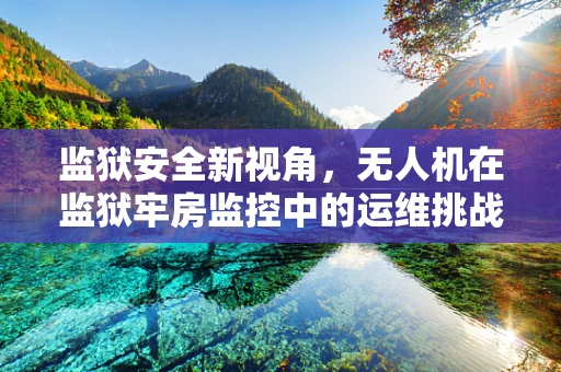 监狱安全新视角，无人机在监狱牢房监控中的运维挑战与解决方案