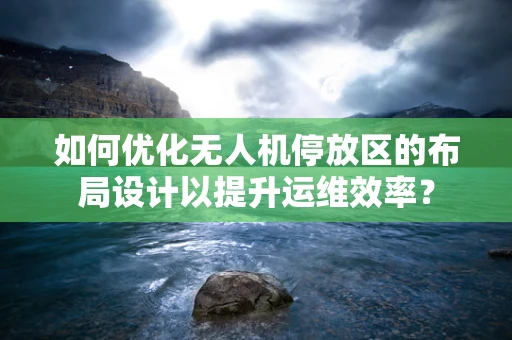 如何优化无人机停放区的布局设计以提升运维效率？