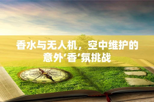 香水与无人机，空中维护的意外‘香’氛挑战