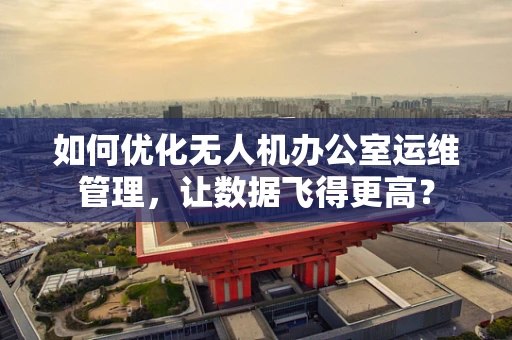 如何优化无人机办公室运维管理，让数据飞得更高？