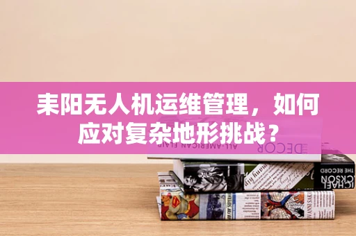 耒阳无人机运维管理，如何应对复杂地形挑战？