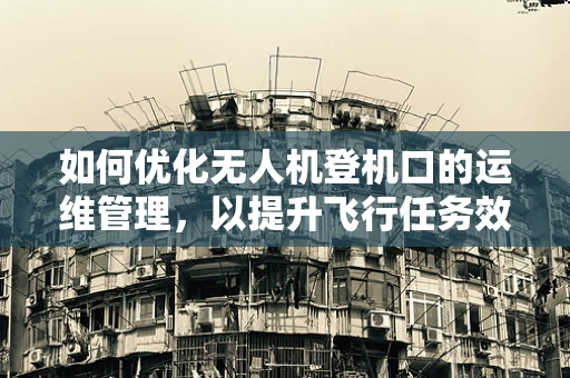 如何优化无人机登机口的运维管理，以提升飞行任务效率？