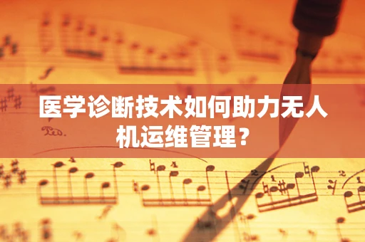 医学诊断技术如何助力无人机运维管理？