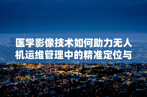 医学影像技术如何助力无人机运维管理中的精准定位与诊断？