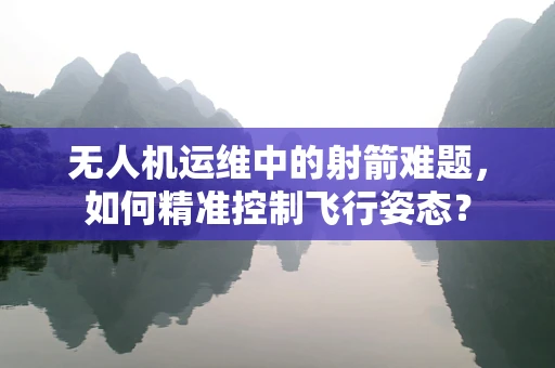无人机运维中的射箭难题，如何精准控制飞行姿态？