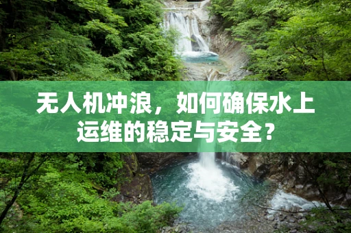无人机冲浪，如何确保水上运维的稳定与安全？