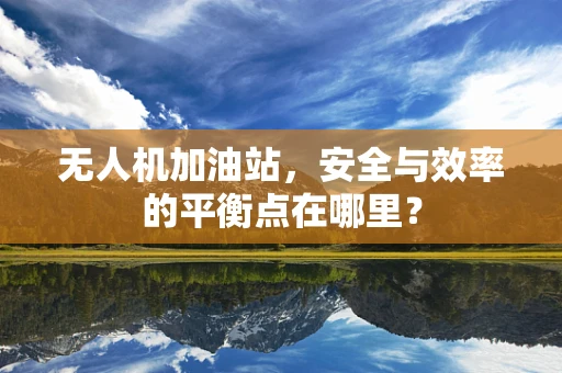 无人机加油站，安全与效率的平衡点在哪里？