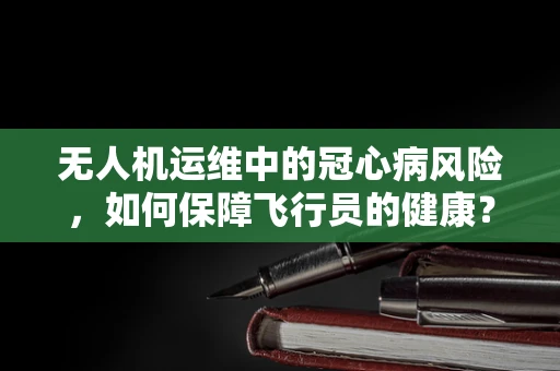 无人机运维中的冠心病风险，如何保障飞行员的健康？
