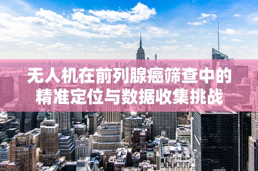 无人机在前列腺癌筛查中的精准定位与数据收集挑战