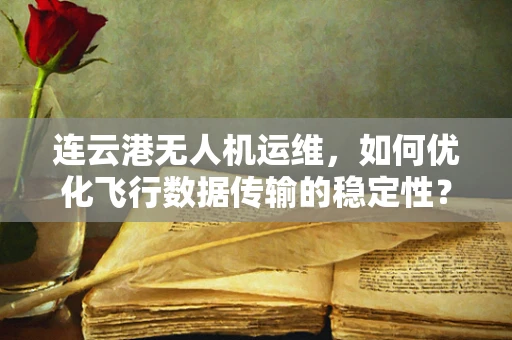 连云港无人机运维，如何优化飞行数据传输的稳定性？