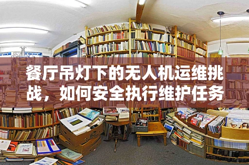 餐厅吊灯下的无人机运维挑战，如何安全执行维护任务？