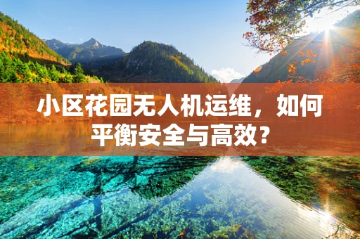 小区花园无人机运维，如何平衡安全与高效？