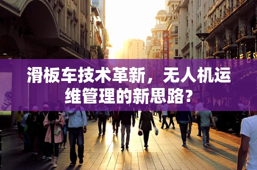 滑板车技术革新，无人机运维管理的新思路？