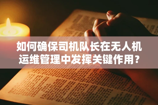 如何确保司机队长在无人机运维管理中发挥关键作用？