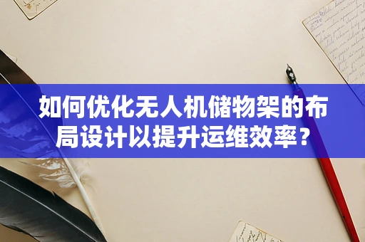如何优化无人机储物架的布局设计以提升运维效率？