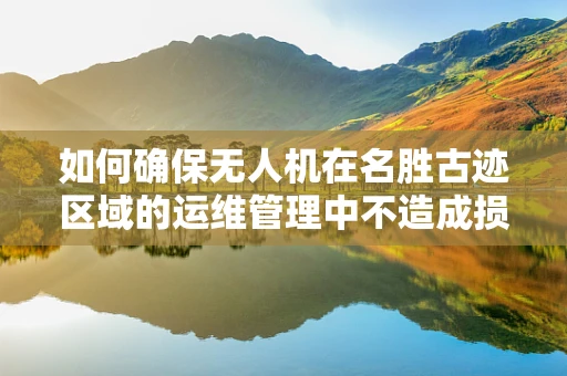 如何确保无人机在名胜古迹区域的运维管理中不造成损害？