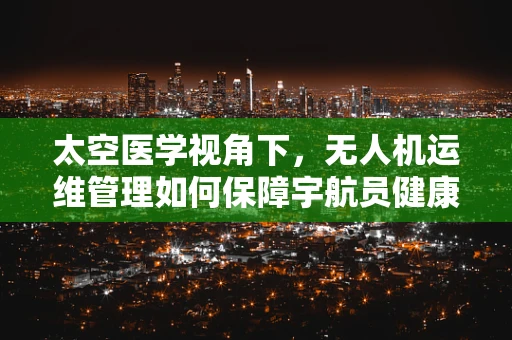 太空医学视角下，无人机运维管理如何保障宇航员健康？
