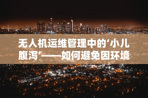无人机运维管理中的‘小儿腹泻’——如何避免因环境因素导致的设备故障？