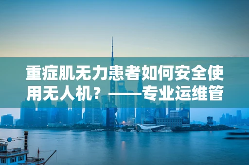 重症肌无力患者如何安全使用无人机？——专业运维管理的考量