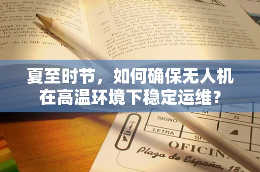 夏至时节，如何确保无人机在高温环境下稳定运维？