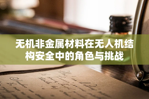 无机非金属材料在无人机结构安全中的角色与挑战