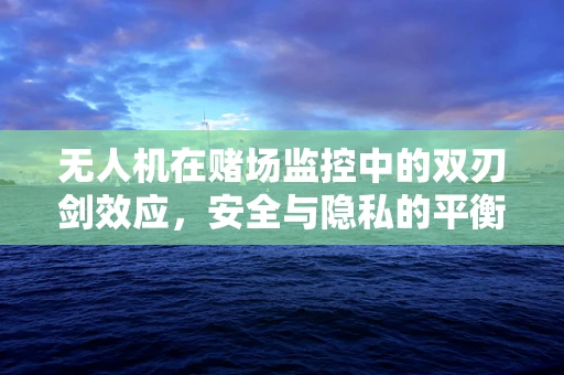 无人机在赌场监控中的双刃剑效应，安全与隐私的平衡挑战