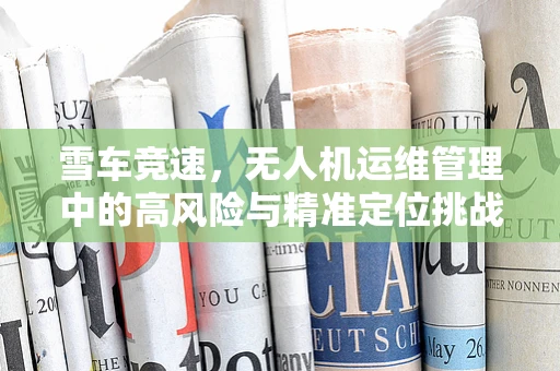 雪车竞速，无人机运维管理中的高风险与精准定位挑战