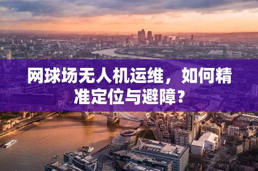 网球场无人机运维，如何精准定位与避障？