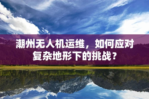 潮州无人机运维，如何应对复杂地形下的挑战？